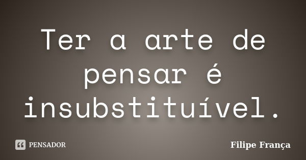 Ter a arte de pensar é insubstituível.... Frase de Filipe França.