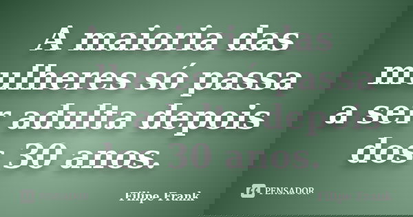 A maioria das mulheres só passa a ser adulta depois dos 30 anos.... Frase de Filipe Frank.