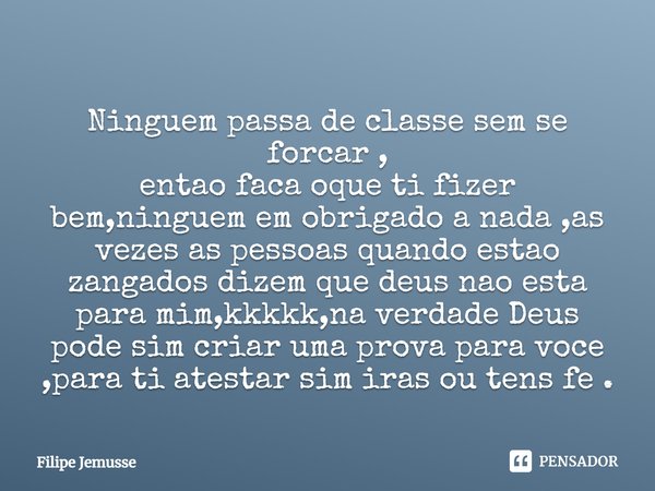 ⁠Ninguem passa de classe sem se forcar ,
entao faca oque ti fizer bem,ninguem em obrigado a nada ,as vezes as pessoas quando estao zangados dizem que deus nao e... Frase de Filipe jemusse.