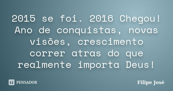 2015 se foi. 2016 Chegou! Ano de conquistas, novas visões, crescimento correr atras do que realmente importa Deus!... Frase de Filipe José.