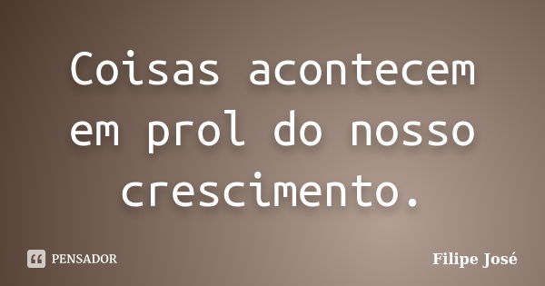 Coisas acontecem em prol do nosso crescimento.... Frase de Filipe Jose.