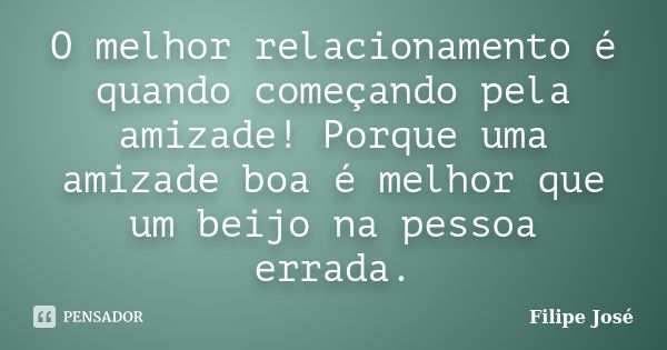 O melhor relacionamento é quando começando pela amizade! Porque uma amizade boa é melhor que um beijo na pessoa errada.... Frase de Filipe José.