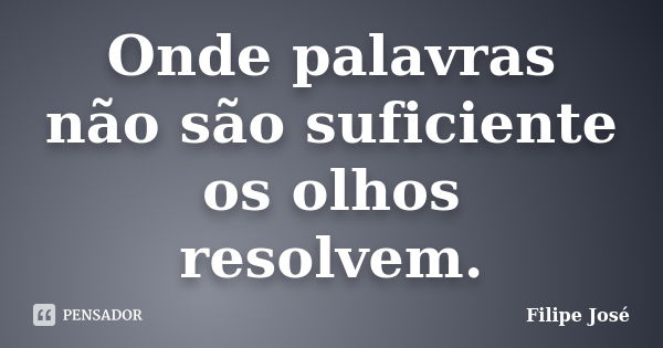 Onde palavras não são suficiente os olhos resolvem.... Frase de Filipe José.