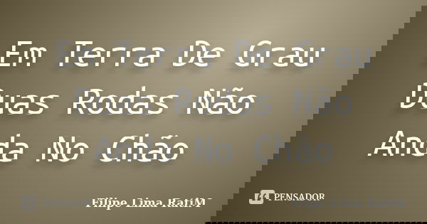 Em Terra De Grau Duas Rodas Não Anda No Chão... Frase de Filipe Lima RatiM.