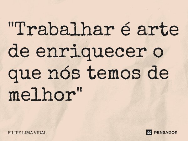 ⁠"Trabalhar é arte de enriquecer o que nós temos de melhor"... Frase de FILIPE LIMA VIDAL.