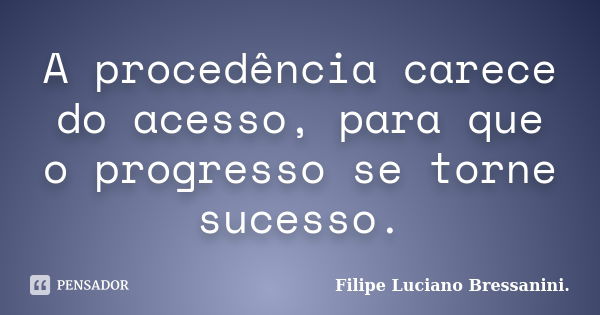 A procedência carece do acesso, para que o progresso se torne sucesso.... Frase de Filipe Luciano Bressanini.