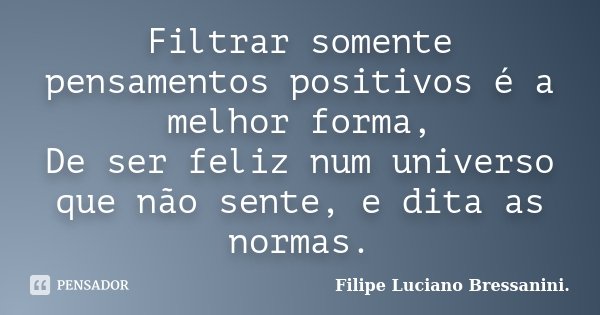 Filtrar somente pensamentos positivos é a melhor forma, De ser feliz num universo que não sente, e dita as normas.... Frase de Filipe Luciano Bressanini.