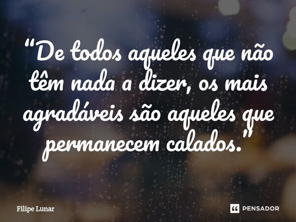 ⁠“De todos aqueles que não têm nada a dizer, os mais agradáveis ​​são aqueles que permanecem calados.”... Frase de Filipe Lunar.