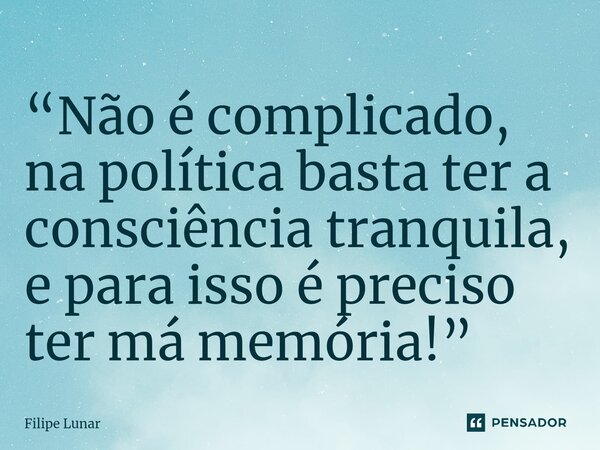 ⁠“Não é complicado, na política basta ter a consciência tranquila, e para isso é preciso ter má memória!”... Frase de Filipe Lunar.