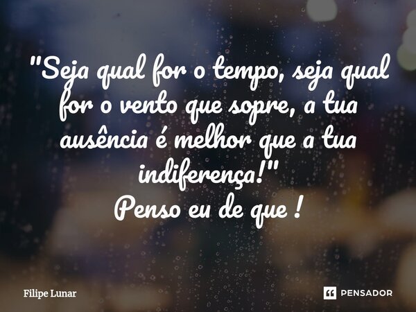 "⁠Seja qual for o tempo, seja qual for o vento que sopre, a tua ausência é melhor que a tua indiferença!" Penso eu de que !... Frase de Filipe Lunar.