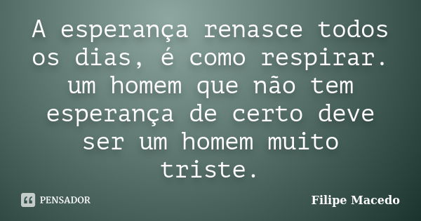 A esperança renasce todos os dias, é como respirar. um homem que não tem esperança de certo deve ser um homem muito triste.... Frase de Filipe Macedo.