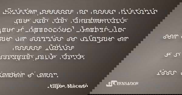 Existem pessoas na nossa história que são tão fundamentais que é impossível lembrá-las sem que um sorriso se alargue em nossos lábios e o coração pule forte. is... Frase de Filipe Macedo.