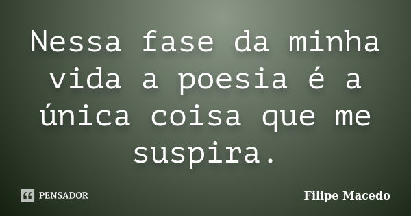 Nessa fase da minha vida a poesia é a única coisa que me suspira.... Frase de Filipe Macedo.