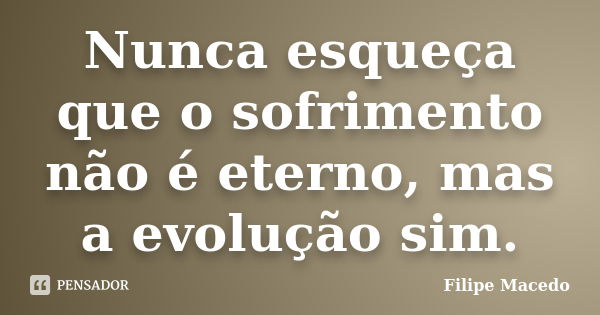 Nunca esqueça que o sofrimento não é eterno, mas a evolução sim.... Frase de Filipe Macedo.