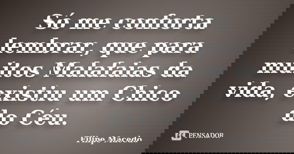 Só me conforta lembrar, que para muitos Malafaias da vida, existiu um Chico do Céu.... Frase de Filipe Macedo.