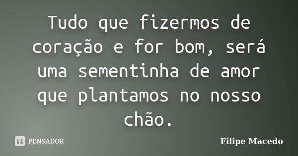 Tudo que fizermos de coração e for bom, será uma sementinha de amor que plantamos no nosso chão.... Frase de Filipe Macedo.