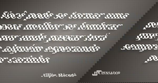 Você pode se tornar uma pessoa melhor se lembrar que por onde passar terá sempre alguém esperando por carinho.... Frase de Filipe Macedo.
