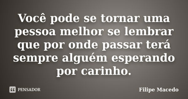 Você pode se tornar uma pessoa melhor se lembrar que por onde passar terá sempre alguém esperando por carinho.... Frase de Filipe Macedo.