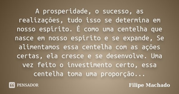 A prosperidade, o sucesso, as realizações, tudo isso se determina em nosso espirito. É como uma centelha que nasce em nosso espirito e se expande, Se alimentamo... Frase de Filipe Machado.