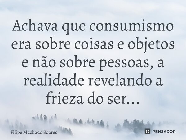 Achava que consumismo era sobre coisas e objetos e não sobre pessoas⁠, a realidade revelando a frieza do ser...... Frase de Filipe Machado Soares.