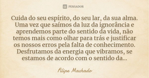 Cuida do seu espírito, do seu lar, da sua alma. Uma vez que saímos da luz da ignorância e aprendemos parte do sentido da vida, não temos mais como olhar para tr... Frase de Filipe Machado.