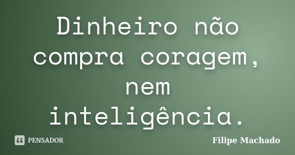 Dinheiro não compra coragem, nem inteligência.... Frase de Filipe Machado.