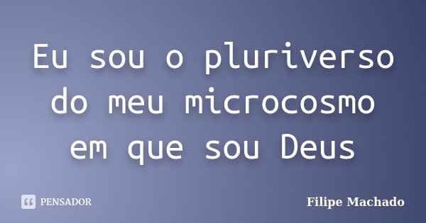 Eu sou o pluriverso do meu microcosmo em que sou Deus... Frase de Filipe Machado.