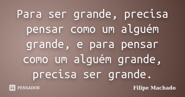 Para ser grande, precisa pensar como um alguém grande, e para pensar como um alguém grande, precisa ser grande.... Frase de Filipe Machado.