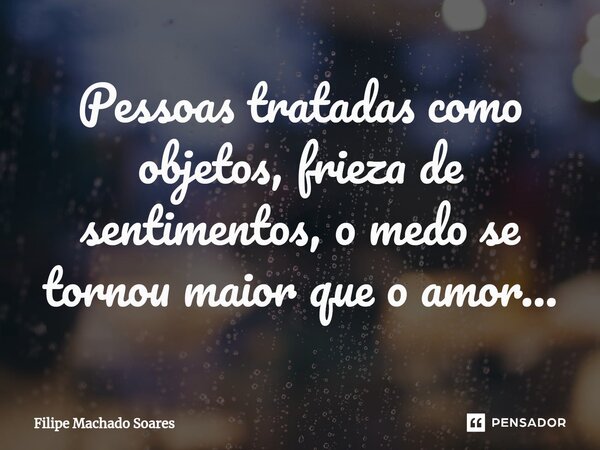 ⁠Pessoas tratadas como objetos, frieza de sentimentos, o medo se tornou maior que o amor...... Frase de Filipe Machado Soares.