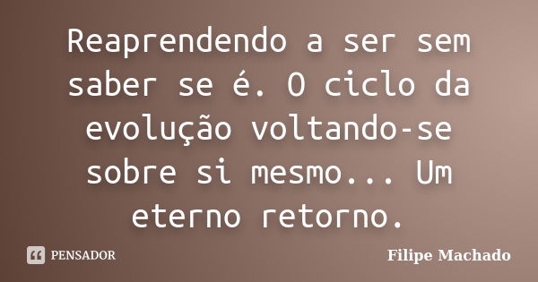 Reaprendendo a ser sem saber se é. O ciclo da evolução voltando-se sobre si mesmo... Um eterno retorno.... Frase de Filipe Machado.