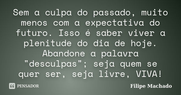 Sem a culpa do passado, muito menos com a expectativa do futuro. Isso é saber viver a plenitude do dia de hoje. Abandone a palavra "desculpas"; seja q... Frase de Filipe Machado.