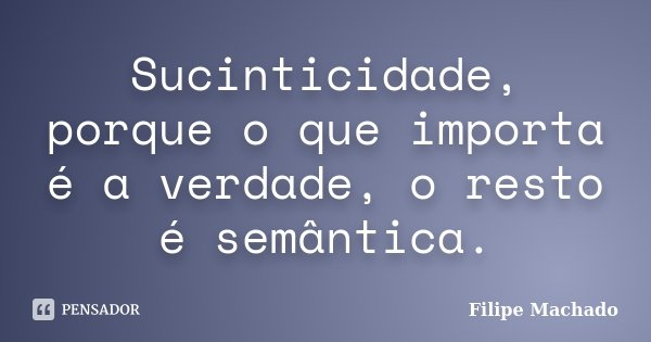 Sucinticidade, porque o que importa é a verdade, o resto é semântica.... Frase de Filipe Machado.