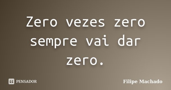 Zero vezes zero sempre vai dar zero.... Frase de Filipe Machado.