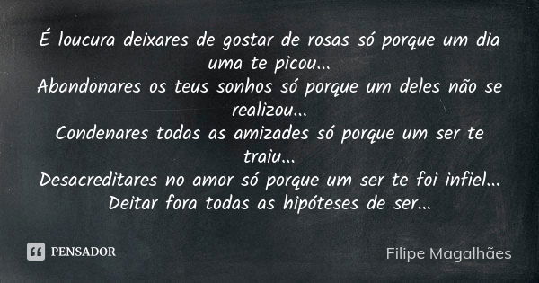 É loucura deixares de gostar de rosas só porque um dia uma te picou... Abandonares os teus sonhos só porque um deles não se realizou... Condenares todas as amiz... Frase de Filipe Magalhães.