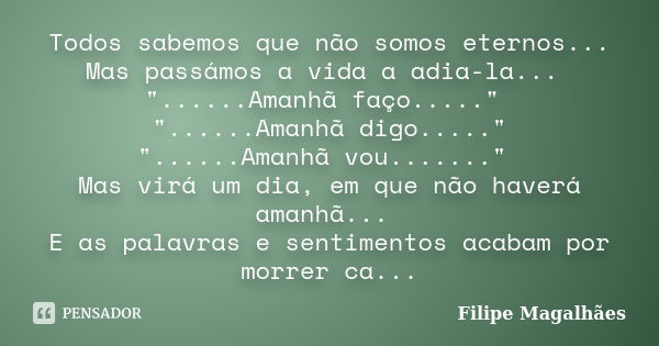 Todos sabemos que não somos eternos... Mas passámos a vida a adia-la... "......Amanhã faço....." "......Amanhã digo....." "......Amanhã... Frase de Filipe Magalhães.