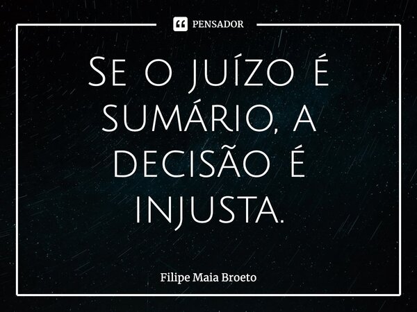 ⁠Se o juízo é sumário, a decisão é injusta.... Frase de Filipe Maia Broeto.