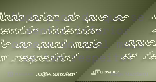 Nada pior do que se sentir inferior aquele ao qual mais se tem respeito!... Frase de Filipe Marchetti.