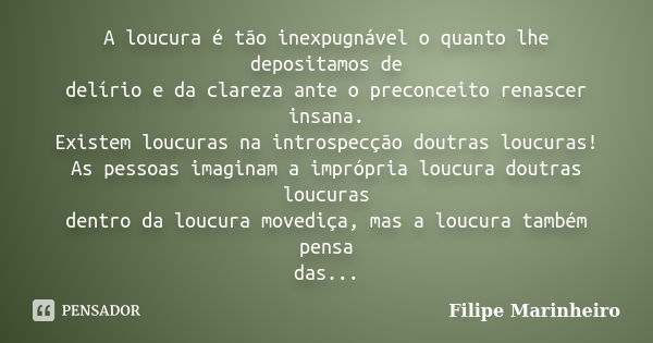 A loucura é tão inexpugnável o quanto lhe depositamos de delírio e da clareza ante o preconceito renascer insana. Existem loucuras na introspecção doutras loucu... Frase de Filipe Marinheiro.