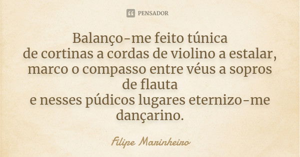 Balanço-me feito túnica de cortinas a cordas de violino a estalar, marco o compasso entre véus a sopros de flauta e nesses púdicos lugares eternizo-me dançarino... Frase de Filipe Marinheiro.