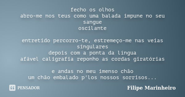 fecho os olhos abro-me nos teus como uma balada impune no seu sangue oscilante entretido percorro-te, estremeço-me nas veias singulares depois com a ponta da lí... Frase de Filipe Marinheiro.