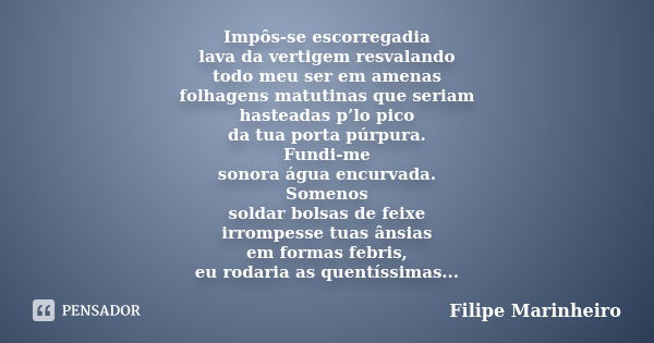 Impôs-se escorregadia lava da vertigem resvalando todo meu ser em amenas folhagens matutinas que seriam hasteadas p’lo pico da tua porta púrpura. Fundi-me sonor... Frase de Filipe Marinheiro.