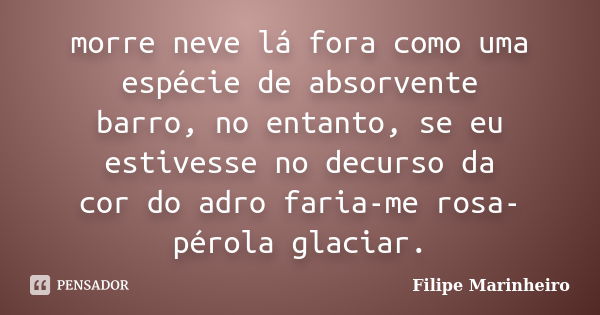 morre neve lá fora como uma espécie de absorvente barro, no entanto, se eu estivesse no decurso da cor do adro faria-me rosa-pérola glaciar.... Frase de Filipe Marinheiro.