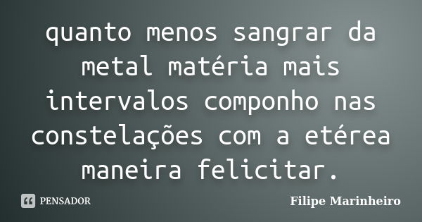 quanto menos sangrar da metal matéria mais intervalos componho nas constelações com a etérea maneira felicitar.... Frase de Filipe Marinheiro.