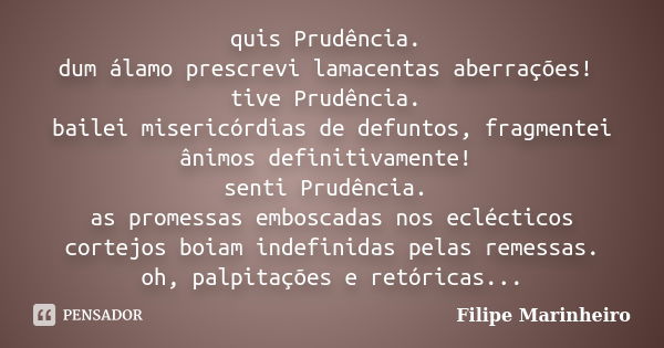 quis Prudência. dum álamo prescrevi lamacentas aberrações! tive Prudência. bailei misericórdias de defuntos, fragmentei ânimos definitivamente! senti Prudência.... Frase de Filipe Marinheiro.