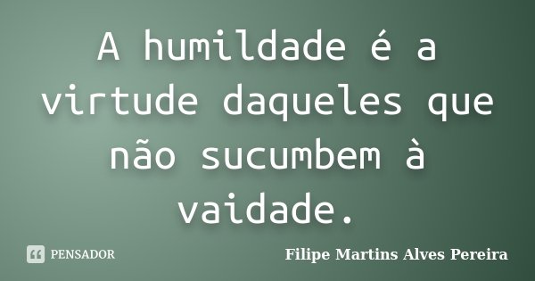 A humildade é a virtude daqueles que não sucumbem à vaidade.... Frase de Filipe Martins Alves Pereira.