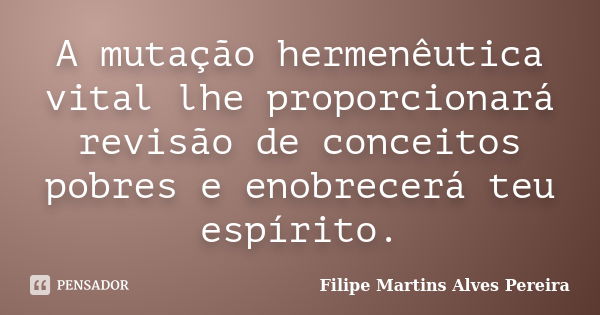 A mutação hermenêutica vital lhe proporcionará revisão de conceitos pobres e enobrecerá teu espírito.... Frase de Filipe Martins Alves Pereira.