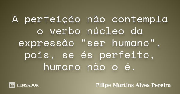 A perfeição não contempla o verbo núcleo da expressão "ser humano", pois, se és perfeito, humano não o é.... Frase de Filipe Martins Alves Pereira.