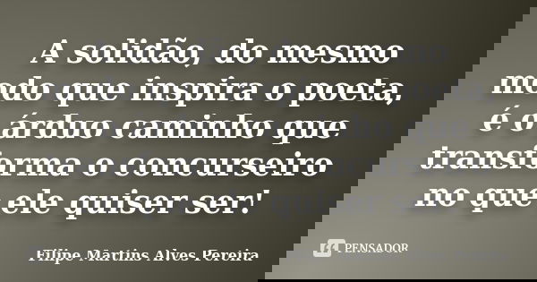 A solidão, do mesmo modo que inspira o poeta, é o árduo caminho que transforma o concurseiro no que ele quiser ser!... Frase de Filipe Martins Alves Pereira.