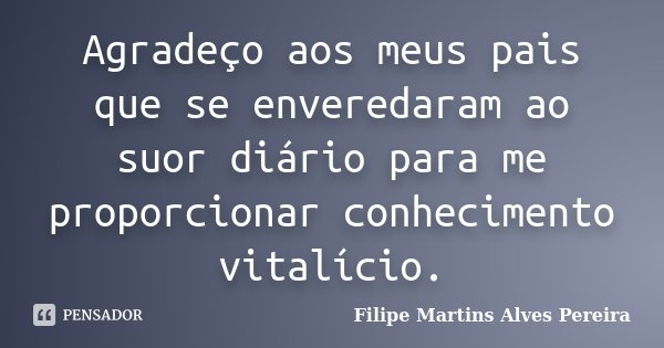 Agradeço aos meus pais que se enveredaram ao suor diário para me proporcionar conhecimento vitalício.... Frase de Filipe Martins Alves Pereira.