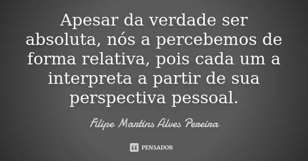 Apesar da verdade ser absoluta, nós a percebemos de forma relativa, pois cada um a interpreta a partir de sua perspectiva pessoal.... Frase de Filipe Martins Alves Pereira.